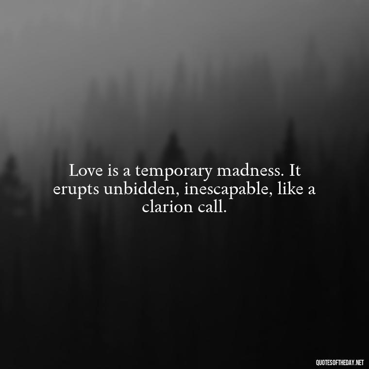 Love is a temporary madness. It erupts unbidden, inescapable, like a clarion call. - Love Is Weirdness Quote