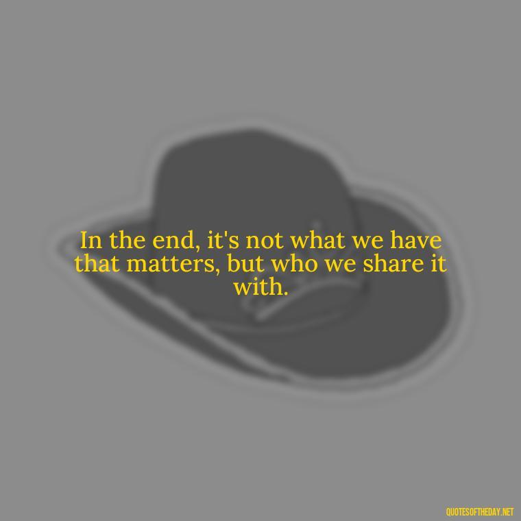 In the end, it's not what we have that matters, but who we share it with. - Kingdom Hearts Quotes Love