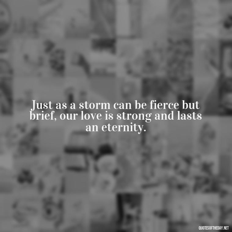 Just as a storm can be fierce but brief, our love is strong and lasts an eternity. - Jm Storm Love Quotes