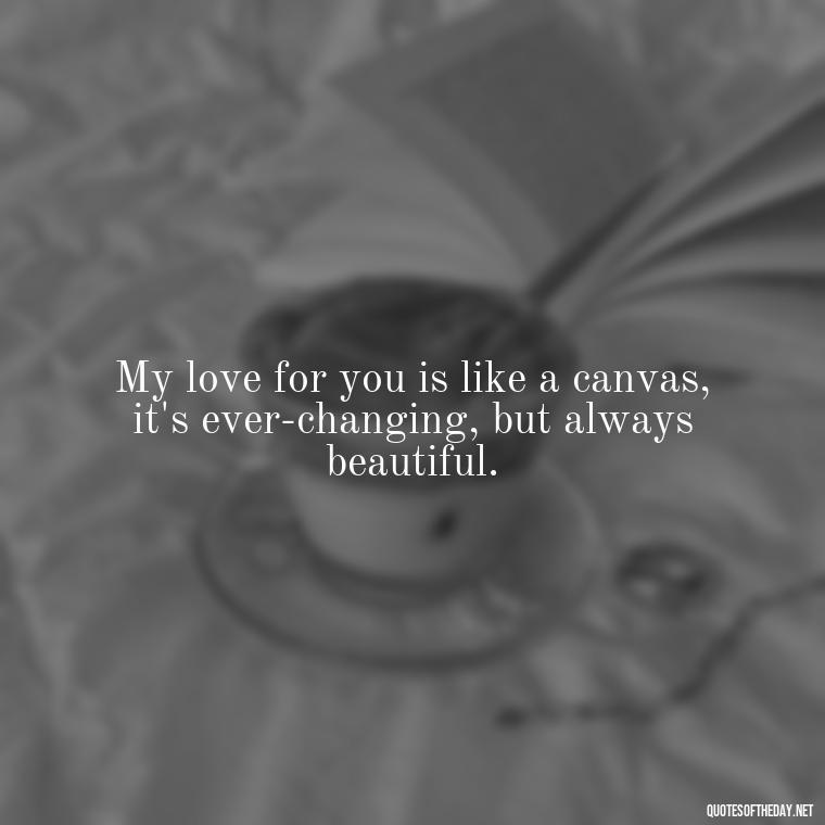 My love for you is like a canvas, it's ever-changing, but always beautiful. - Deep Love Quotes For Him From The Heart