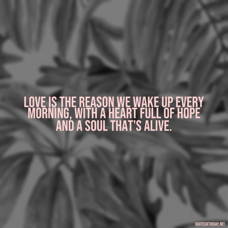 Love is the reason we wake up every morning, with a heart full of hope and a soul that's alive. - Morning Quotes For Love