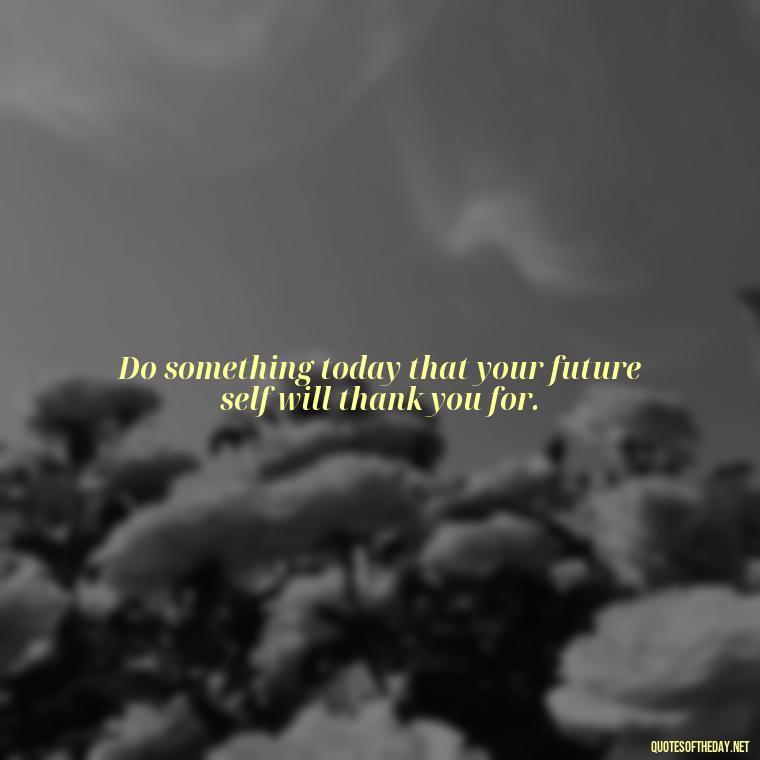 Do something today that your future self will thank you for. - Motivational Short Quotes For Students