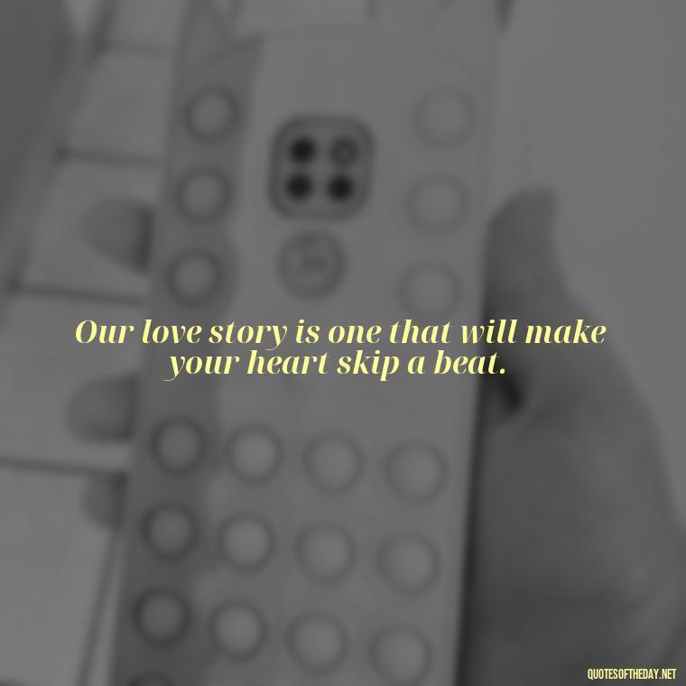 Our love story is one that will make your heart skip a beat. - Short Flirty Quotes