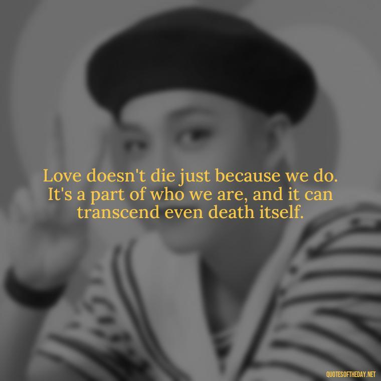 Love doesn't die just because we do. It's a part of who we are, and it can transcend even death itself. - Fight For True Love Quotes