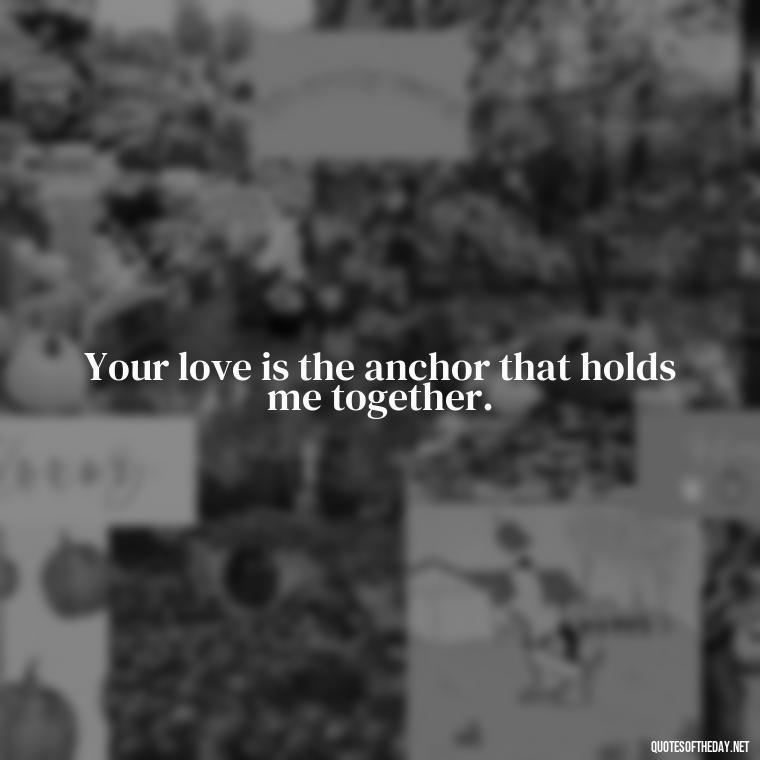 Your love is the anchor that holds me together. - Nice Love Quotes For Him