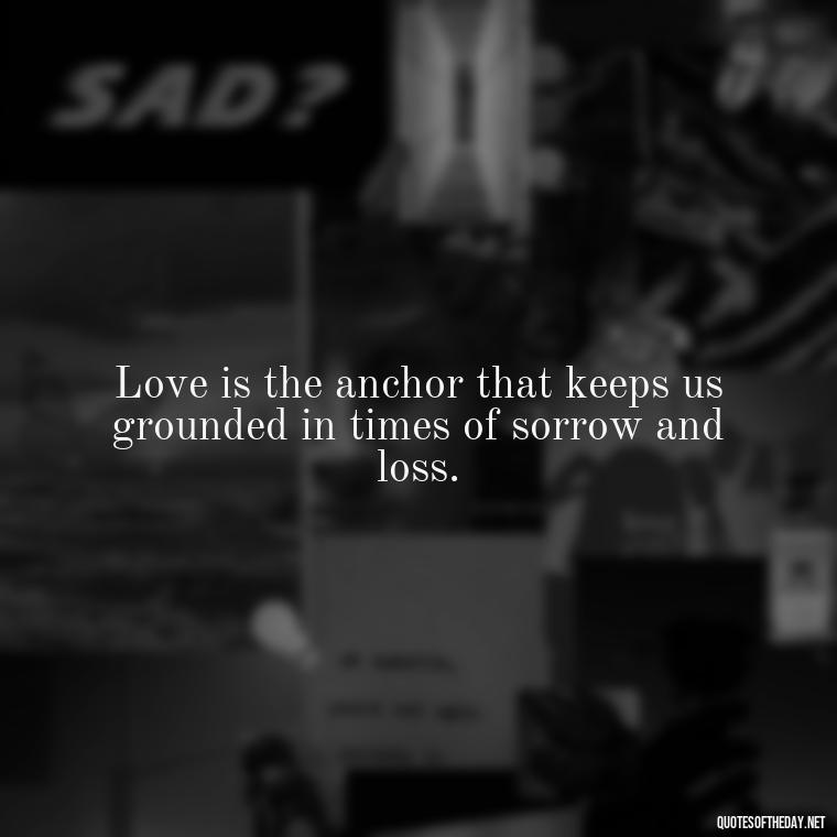 Love is the anchor that keeps us grounded in times of sorrow and loss. - Quotes About Death Love