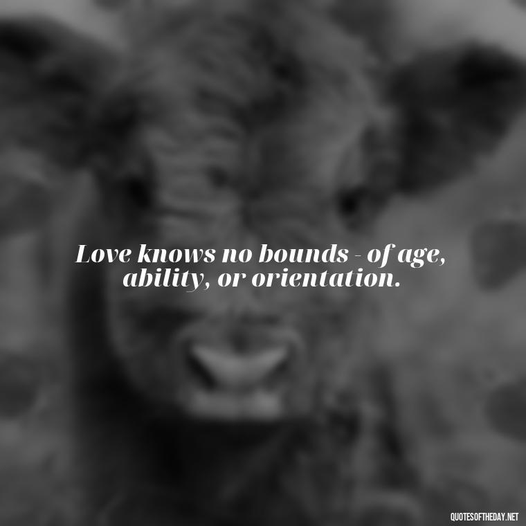 Love knows no bounds - of age, ability, or orientation. - Lgbt Quotes Short