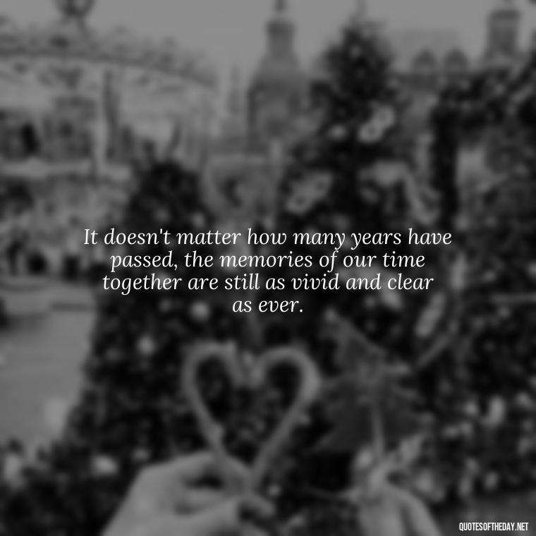 It doesn't matter how many years have passed, the memories of our time together are still as vivid and clear as ever. - Love Quotes About The Past