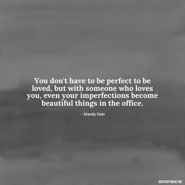 You don't have to be perfect to be loved, but with someone who loves you, even your imperfections become beautiful things in the office. - Love Office Quotes