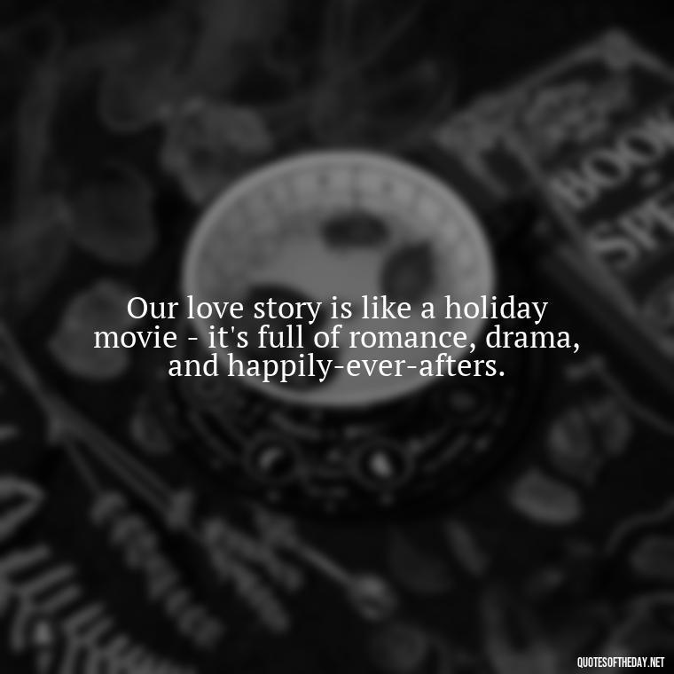 Our love story is like a holiday movie - it's full of romance, drama, and happily-ever-afters. - Love Quotes For Xmas