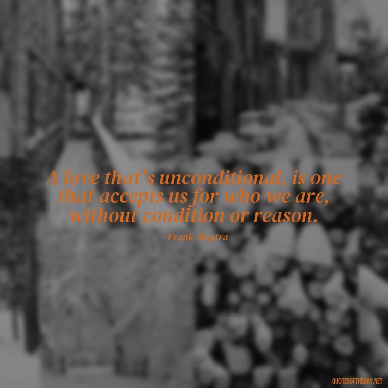 A love that's unconditional, is one that accepts us for who we are, without condition or reason. - Frank Sinatra Love Quotes