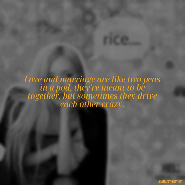 Love and marriage are like two peas in a pod, they're meant to be together, but sometimes they drive each other crazy. - Everybody Loves Raymond Quotes