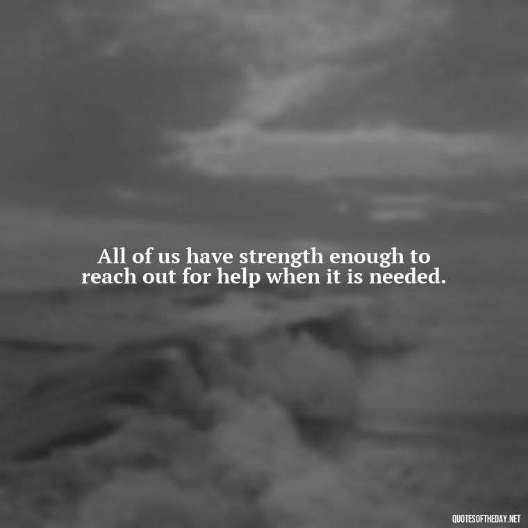 All of us have strength enough to reach out for help when it is needed. - Peter Pan Love Quotes