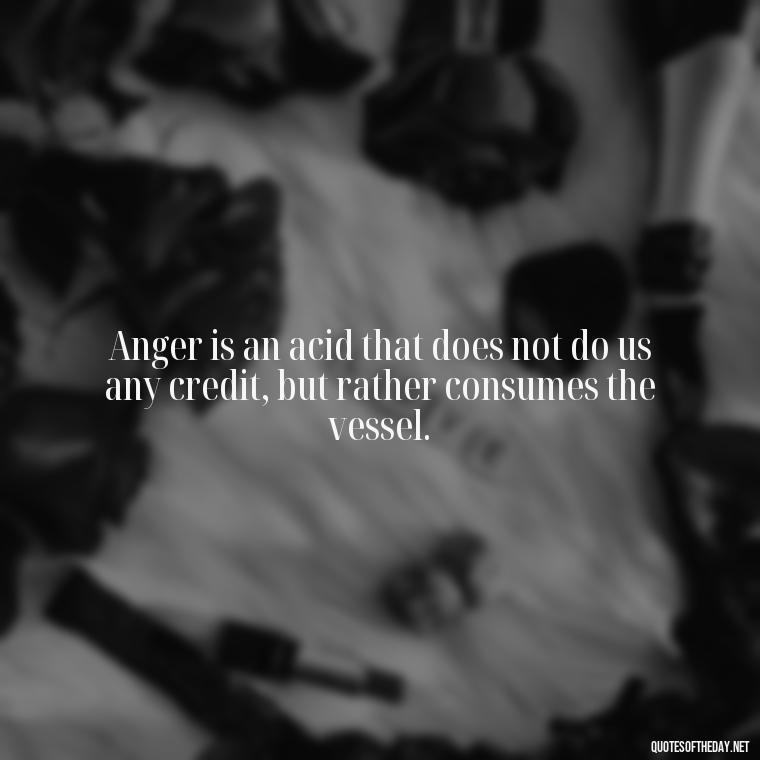 Anger is an acid that does not do us any credit, but rather consumes the vessel. - Short Quotes On Anger