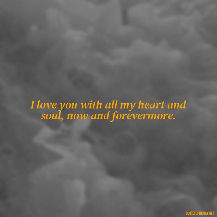 I love you with all my heart and soul, now and forevermore. - Love For My Man Quotes