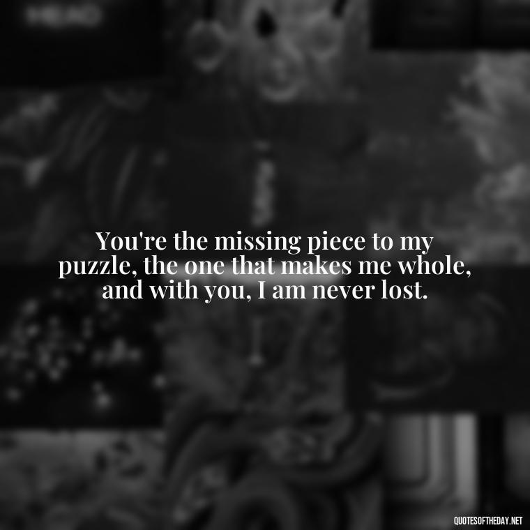 You're the missing piece to my puzzle, the one that makes me whole, and with you, I am never lost. - Deep Love Lyrics Quotes