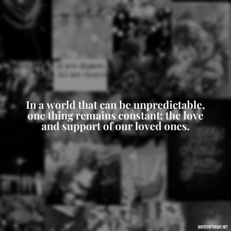 In a world that can be unpredictable, one thing remains constant: the love and support of our loved ones. - Cherish Your Loved Ones Quotes