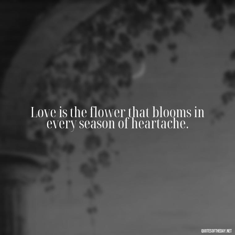 Love is the flower that blooms in every season of heartache. - Attractive Quotes About Love