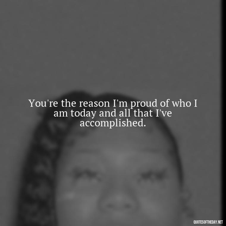 You're the reason I'm proud of who I am today and all that I've accomplished. - I Love You Mom Quotes From Son