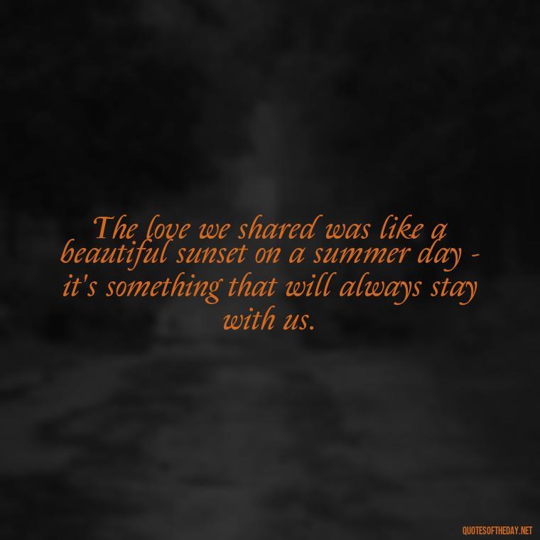 The love we shared was like a beautiful sunset on a summer day - it's something that will always stay with us. - Love Quotes About The Past