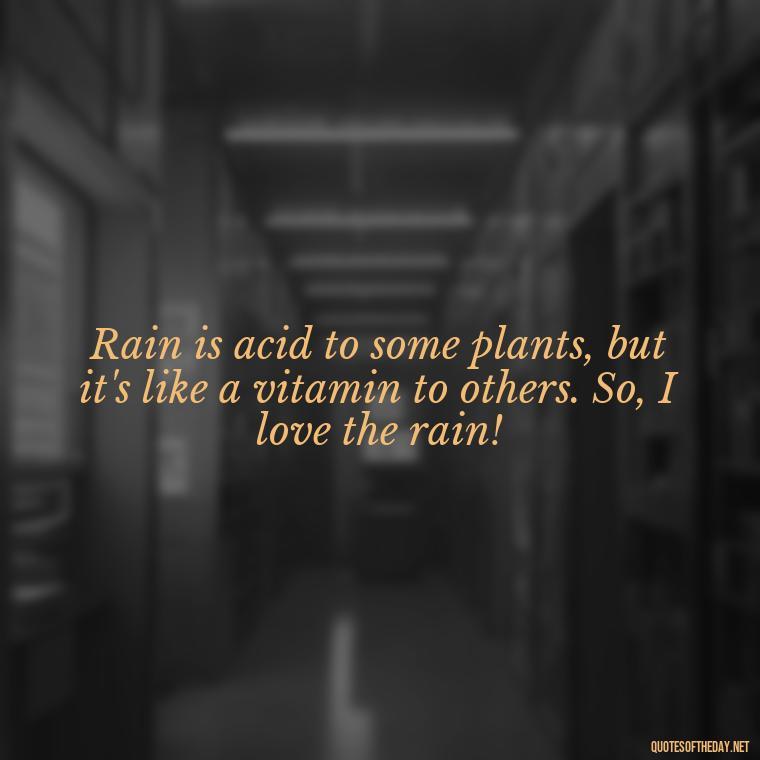 Rain is acid to some plants, but it's like a vitamin to others. So, I love the rain! - Short Quotes Rain