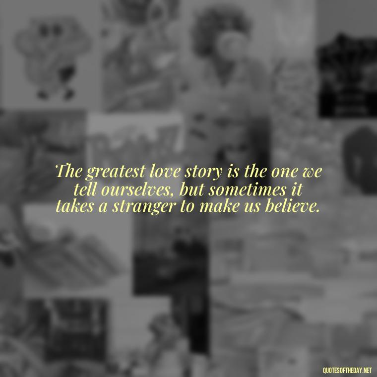 The greatest love story is the one we tell ourselves, but sometimes it takes a stranger to make us believe. - Quotes About A Love Story