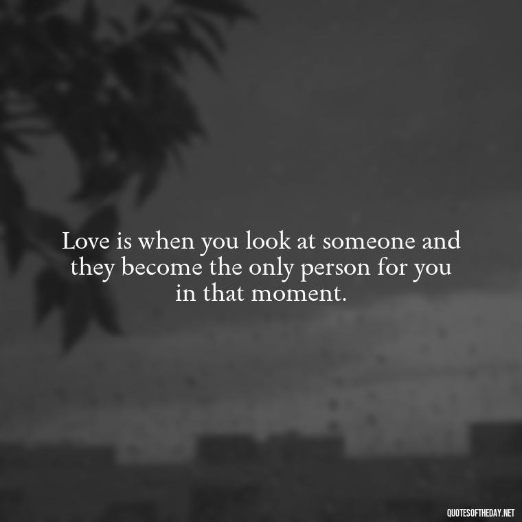 Love is when you look at someone and they become the only person for you in that moment. - Love You For You Quotes