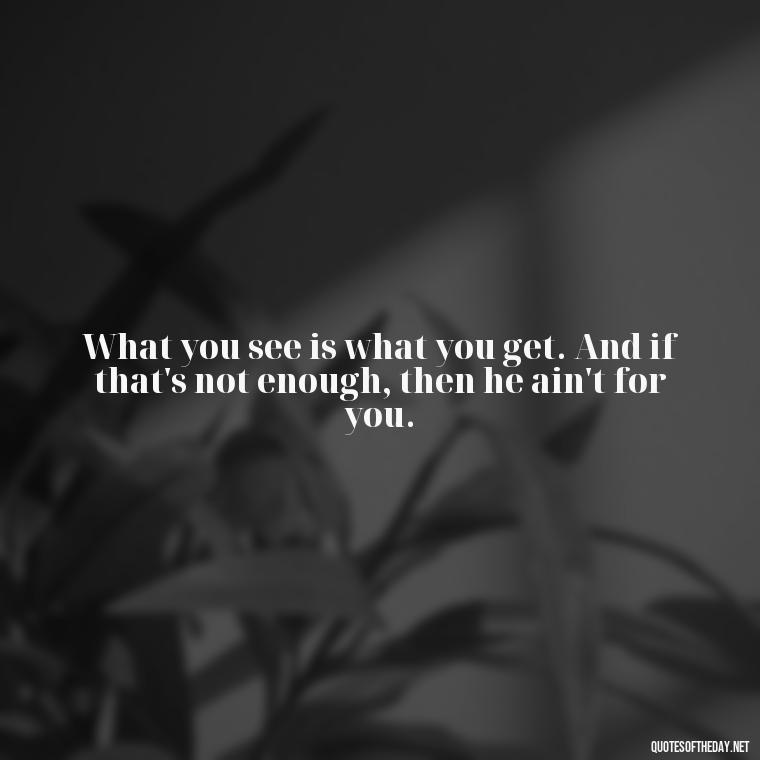 What you see is what you get. And if that's not enough, then he ain't for you. - Love Quotes Understanding