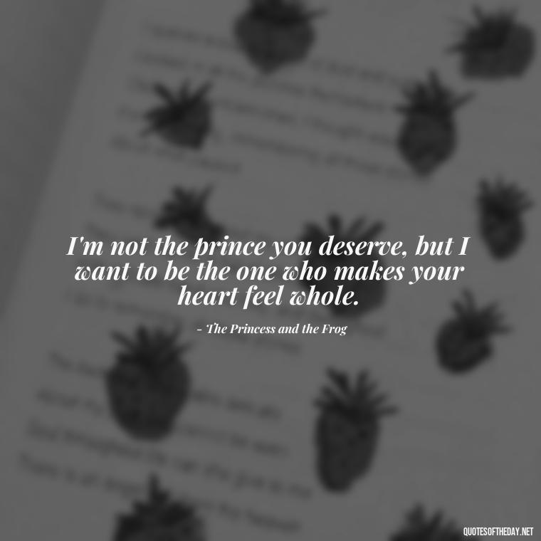 I'm not the prince you deserve, but I want to be the one who makes your heart feel whole. - Disney Love Quotes For Wedding