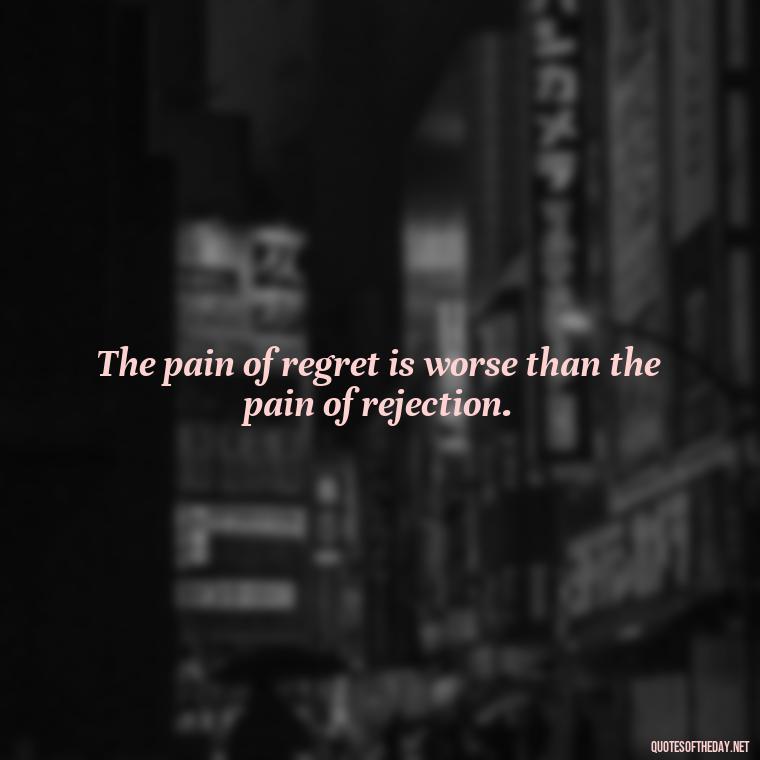 The pain of regret is worse than the pain of rejection. - Pain Love Regret Quotes