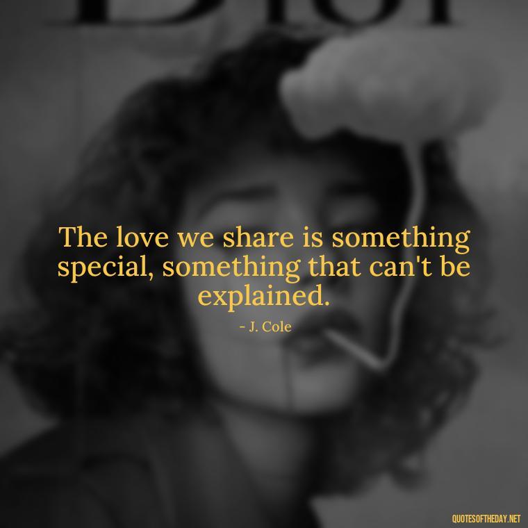 The love we share is something special, something that can't be explained. - J Cole Love Quotes