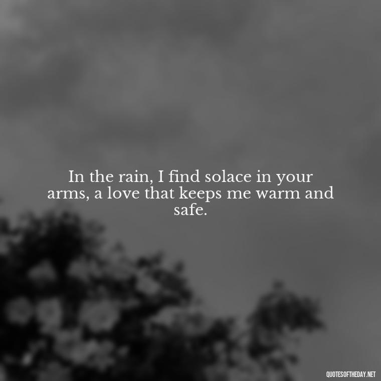 In the rain, I find solace in your arms, a love that keeps me warm and safe. - Love Quotes About Rain