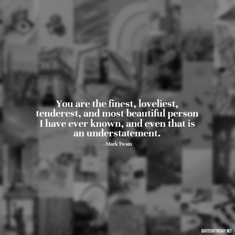 You are the finest, loveliest, tenderest, and most beautiful person I have ever known, and even that is an understatement. - I Love You Forever And Always Quotes