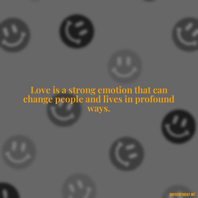 Love is a strong emotion that can change people and lives in profound ways. - Love Quotes From Famous Novels