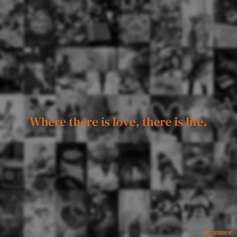 Where there is love, there is life. - Love Quotes I Miss U