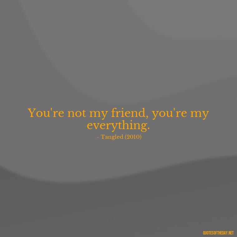 You're not my friend, you're my everything. - Disney Film Love Quotes