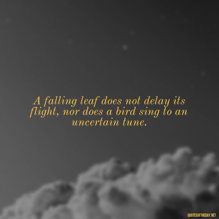 A falling leaf does not delay its flight, nor does a bird sing to an uncertain tune. - Japanese Short Quotes