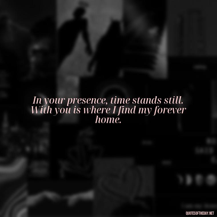 In your presence, time stands still. With you is where I find my forever home. - Love Quotes For Her Forever