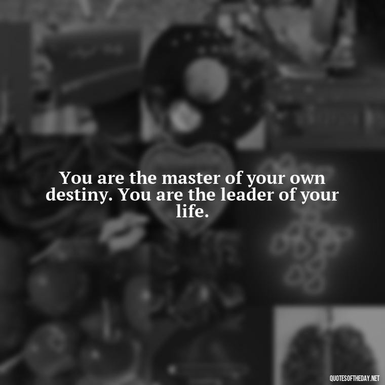 You are the master of your own destiny. You are the leader of your life. - Short Ldr Quotes