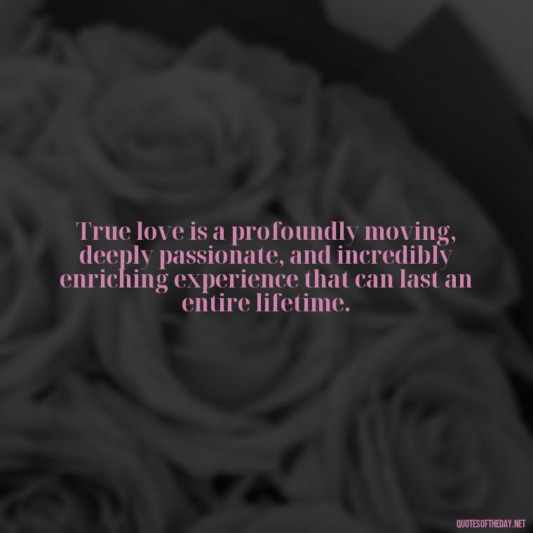 True love is a profoundly moving, deeply passionate, and incredibly enriching experience that can last an entire lifetime. - Quotes About True Love Never Dies