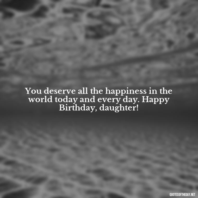 You deserve all the happiness in the world today and every day. Happy Birthday, daughter! - Love Happy Birthday Daughter Quotes From A Mother