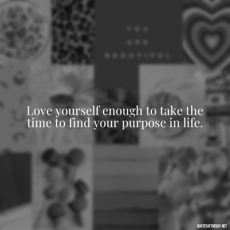 Love yourself enough to take the time to find your purpose in life. - Quotes Made With Love