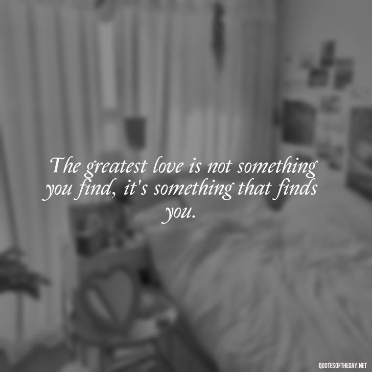 The greatest love is not something you find, it's something that finds you. - Mysterious Love Quotes