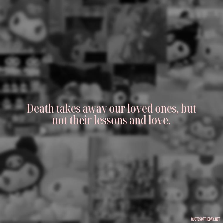 Death takes away our loved ones, but not their lessons and love. - Loss Of Loved One Quotes Short