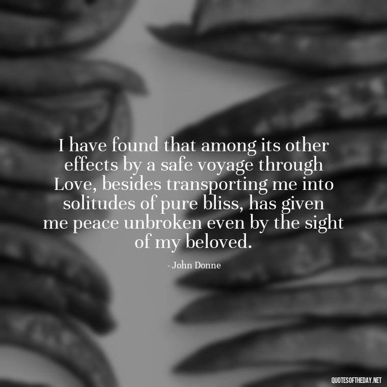 I have found that among its other effects by a safe voyage through Love, besides transporting me into solitudes of pure bliss, has given me peace unbroken even by the sight of my beloved. - Love Bf Quotes