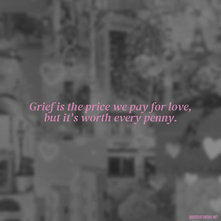 Grief is the price we pay for love, but it's worth every penny. - Missing A Loved One Quotes