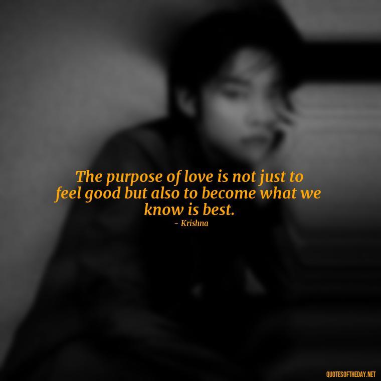 The purpose of love is not just to feel good but also to become what we know is best. - Love Quotes By Krishna