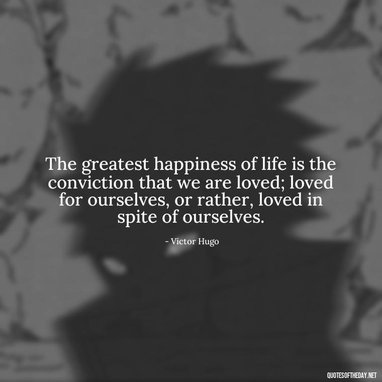 The greatest happiness of life is the conviction that we are loved; loved for ourselves, or rather, loved in spite of ourselves. - Instagram Quotes About Love