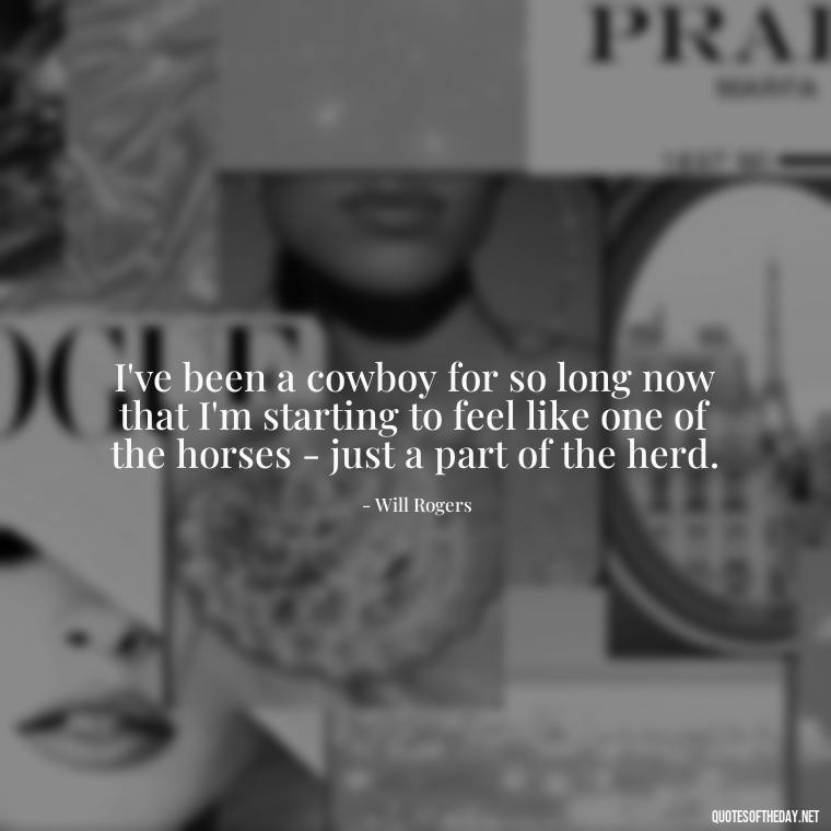 I've been a cowboy for so long now that I'm starting to feel like one of the horses - just a part of the herd. - Short Cowboy Quotes