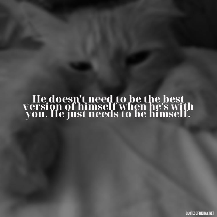 He doesn't need to be the best version of himself when he's with you. He just needs to be himself. - Love Pictures And Quotes For Him